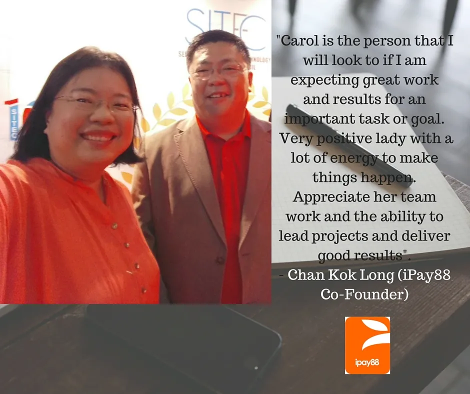“Carol is the person that I will look to if I am expecting great work and results for an important task or goal. Very positive lady with a lot of energy to make things happen. Appreciate her team work and the ability to lead projects and deliver good results.” Chan Kok Long (iPay88 Co-Founder)